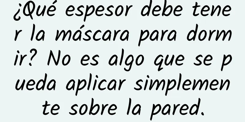 ¿Qué espesor debe tener la máscara para dormir? No es algo que se pueda aplicar simplemente sobre la pared.