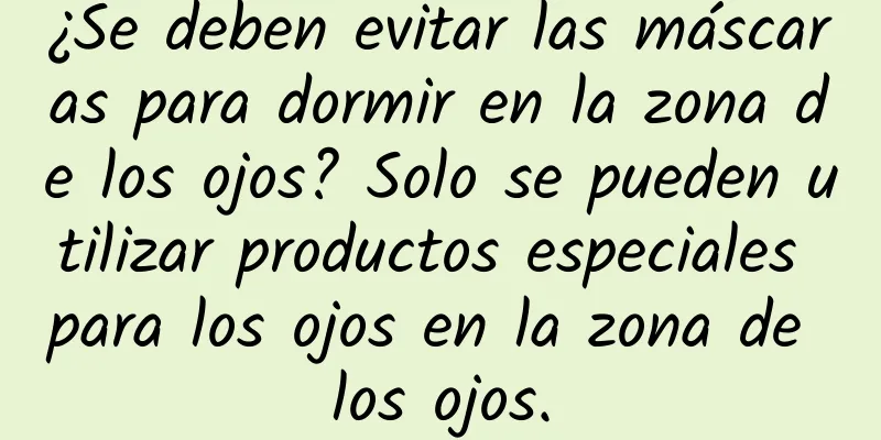 ¿Se deben evitar las máscaras para dormir en la zona de los ojos? Solo se pueden utilizar productos especiales para los ojos en la zona de los ojos.