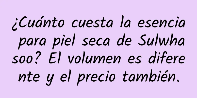 ¿Cuánto cuesta la esencia para piel seca de Sulwhasoo? El volumen es diferente y el precio también.