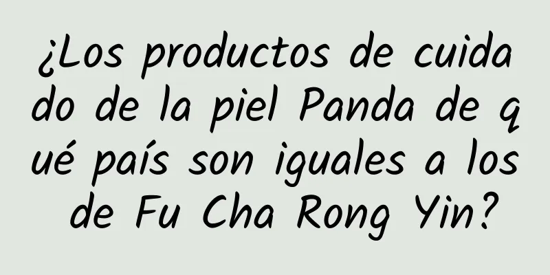 ¿Los productos de cuidado de la piel Panda de qué país son iguales a los de Fu Cha Rong Yin?