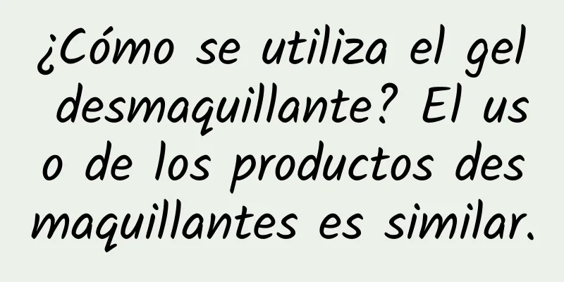 ¿Cómo se utiliza el gel desmaquillante? El uso de los productos desmaquillantes es similar.