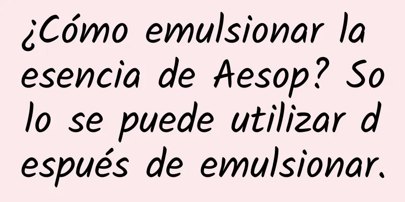 ¿Cómo emulsionar la esencia de Aesop? Solo se puede utilizar después de emulsionar.