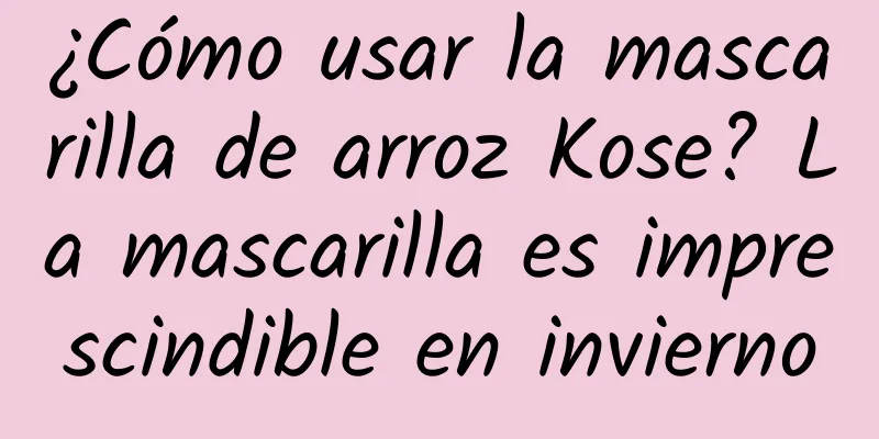 ¿Cómo usar la mascarilla de arroz Kose? La mascarilla es imprescindible en invierno