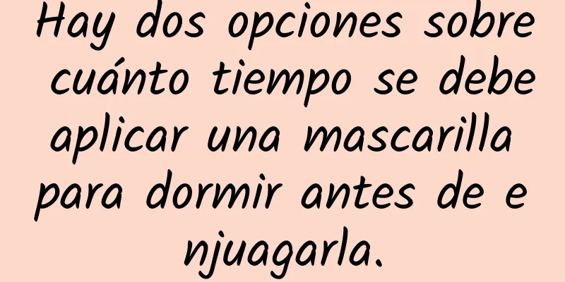 Hay dos opciones sobre cuánto tiempo se debe aplicar una mascarilla para dormir antes de enjuagarla.