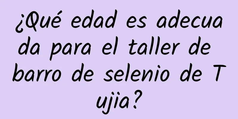 ¿Qué edad es adecuada para el taller de barro de selenio de Tujia?