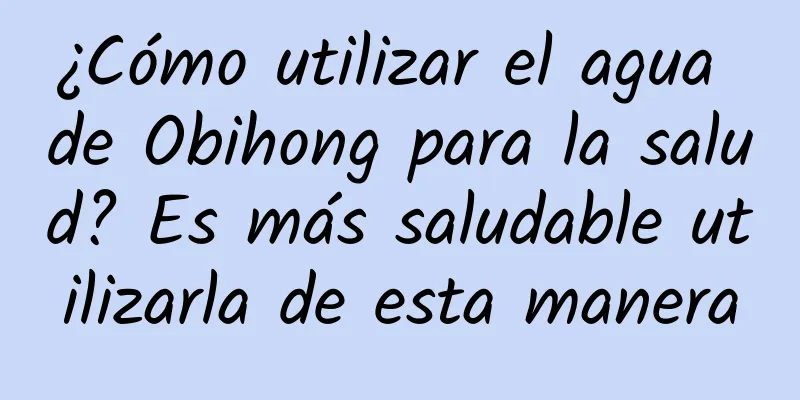 ¿Cómo utilizar el agua de Obihong para la salud? Es más saludable utilizarla de esta manera