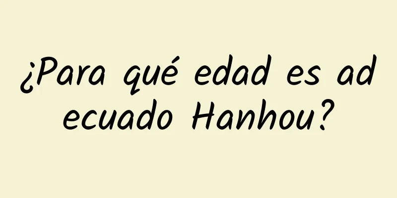 ¿Para qué edad es adecuado Hanhou?