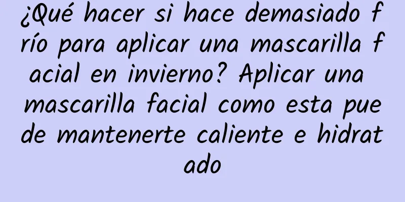 ¿Qué hacer si hace demasiado frío para aplicar una mascarilla facial en invierno? Aplicar una mascarilla facial como esta puede mantenerte caliente e hidratado