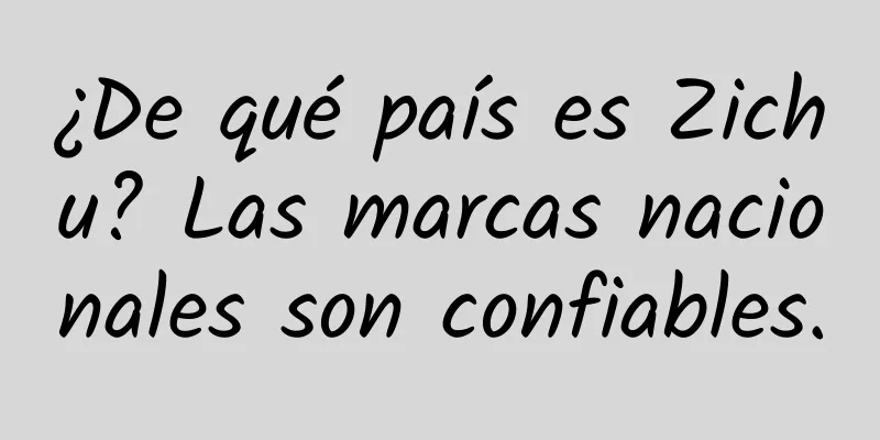 ¿De qué país es Zichu? Las marcas nacionales son confiables.