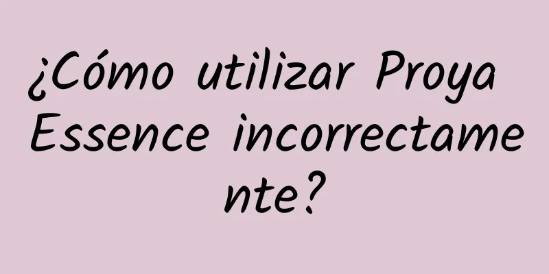 ¿Cómo utilizar Proya Essence incorrectamente?