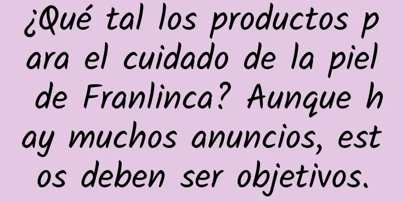 ¿Qué tal los productos para el cuidado de la piel de Franlinca? Aunque hay muchos anuncios, estos deben ser objetivos.