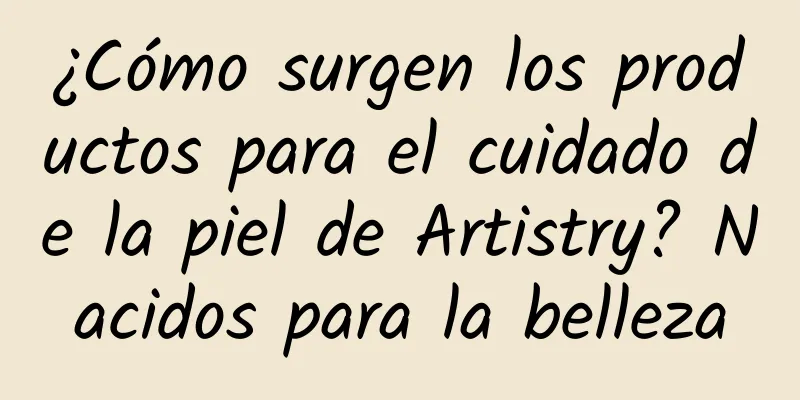 ¿Cómo surgen los productos para el cuidado de la piel de Artistry? Nacidos para la belleza