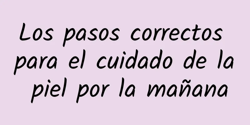 Los pasos correctos para el cuidado de la piel por la mañana