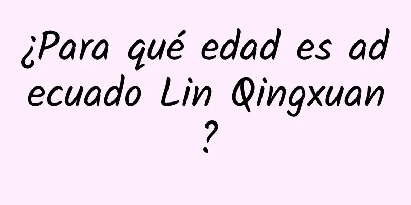 ¿Para qué edad es adecuado Lin Qingxuan?