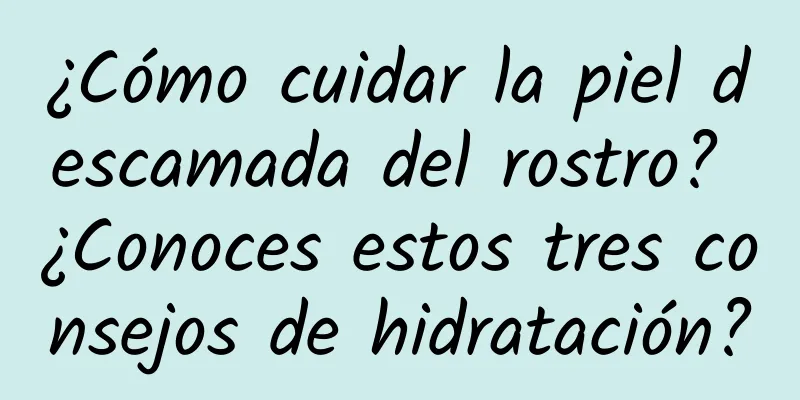 ¿Cómo cuidar la piel descamada del rostro? ¿Conoces estos tres consejos de hidratación?