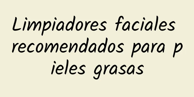 Limpiadores faciales recomendados para pieles grasas