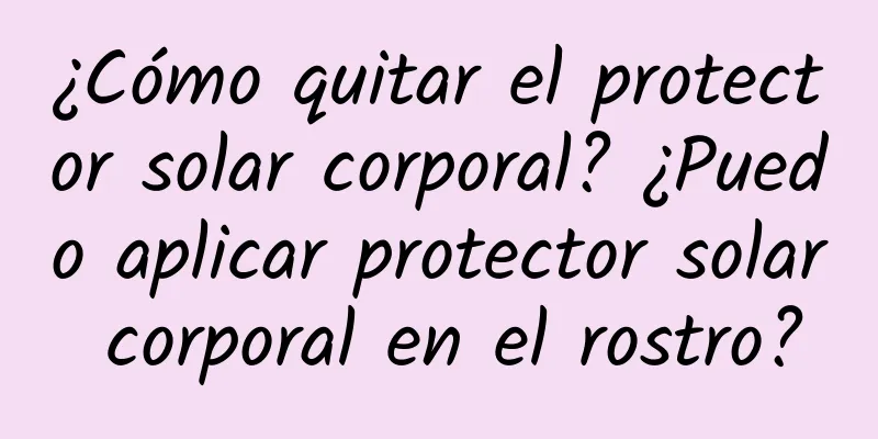 ¿Cómo quitar el protector solar corporal? ¿Puedo aplicar protector solar corporal en el rostro?