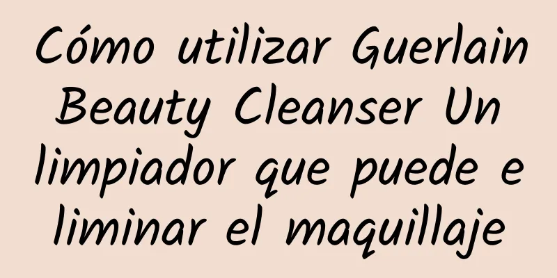 Cómo utilizar Guerlain Beauty Cleanser Un limpiador que puede eliminar el maquillaje