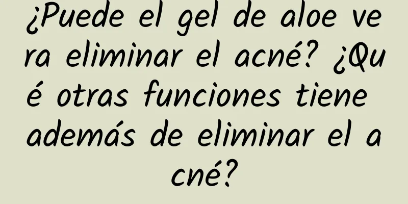 ¿Puede el gel de aloe vera eliminar el acné? ¿Qué otras funciones tiene además de eliminar el acné?