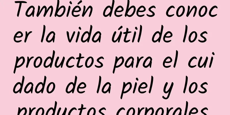 También debes conocer la vida útil de los productos para el cuidado de la piel y los productos corporales.