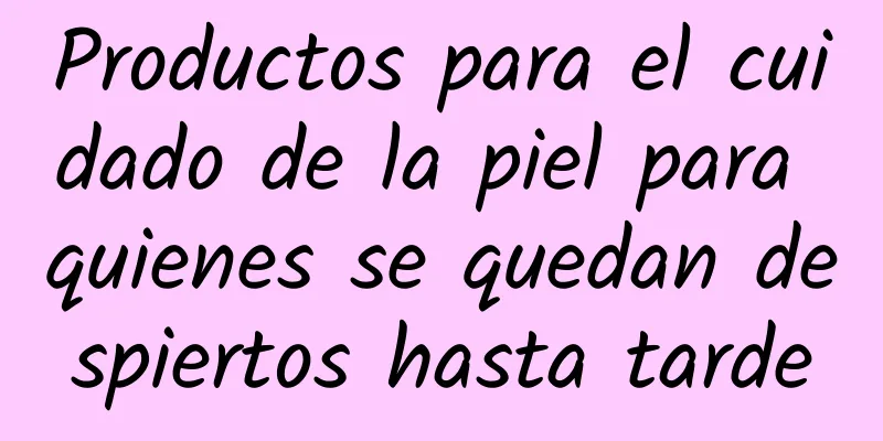 Productos para el cuidado de la piel para quienes se quedan despiertos hasta tarde