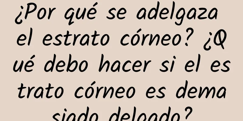 ¿Por qué se adelgaza el estrato córneo? ¿Qué debo hacer si el estrato córneo es demasiado delgado?