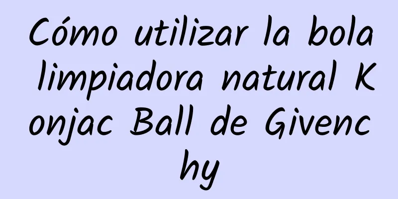 Cómo utilizar la bola limpiadora natural Konjac Ball de Givenchy