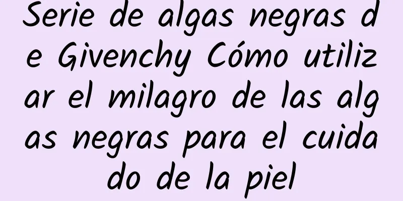 Serie de algas negras de Givenchy Cómo utilizar el milagro de las algas negras para el cuidado de la piel