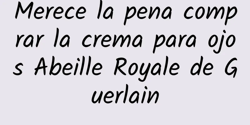 Merece la pena comprar la crema para ojos Abeille Royale de Guerlain