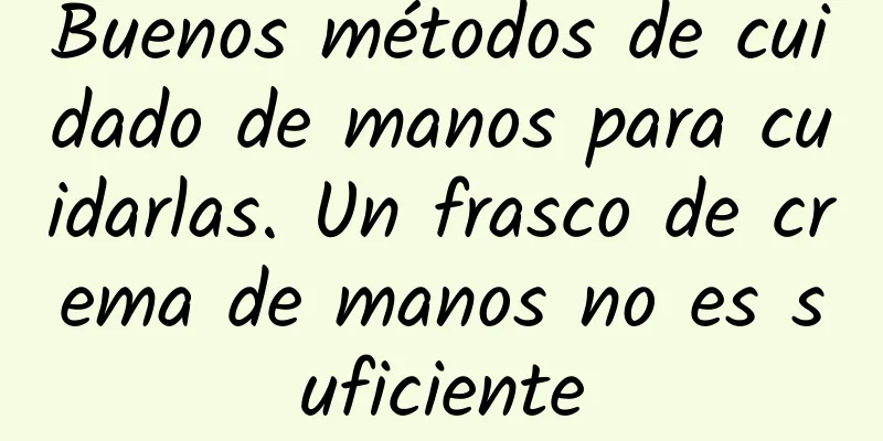 Buenos métodos de cuidado de manos para cuidarlas. Un frasco de crema de manos no es suficiente