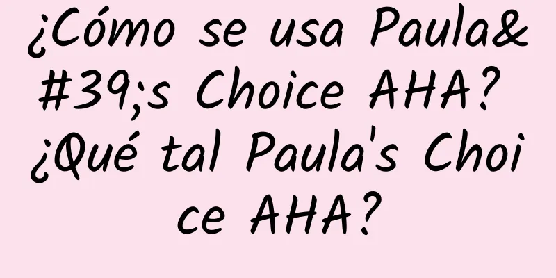 ¿Cómo se usa Paula's Choice AHA? ¿Qué tal Paula's Choice AHA?