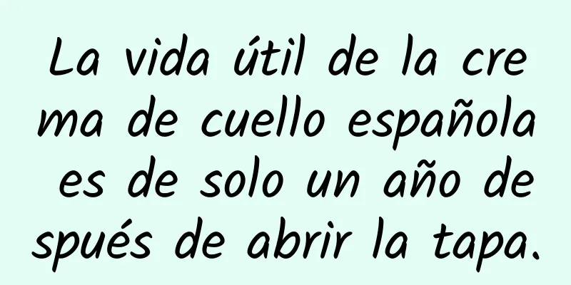 La vida útil de la crema de cuello española es de solo un año después de abrir la tapa.