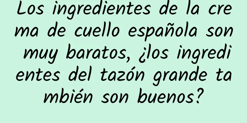 Los ingredientes de la crema de cuello española son muy baratos, ¿los ingredientes del tazón grande también son buenos?