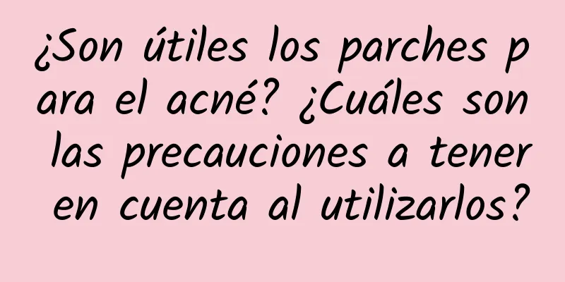 ¿Son útiles los parches para el acné? ¿Cuáles son las precauciones a tener en cuenta al utilizarlos?