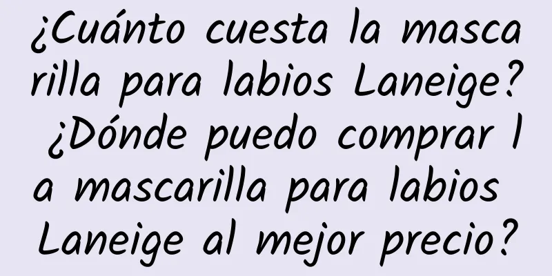 ¿Cuánto cuesta la mascarilla para labios Laneige? ¿Dónde puedo comprar la mascarilla para labios Laneige al mejor precio?