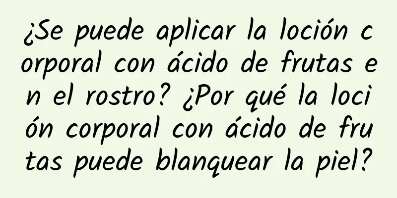 ¿Se puede aplicar la loción corporal con ácido de frutas en el rostro? ¿Por qué la loción corporal con ácido de frutas puede blanquear la piel?