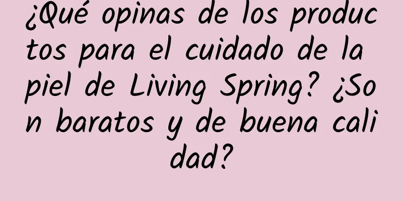 ¿Qué opinas de los productos para el cuidado de la piel de Living Spring? ¿Son baratos y de buena calidad?