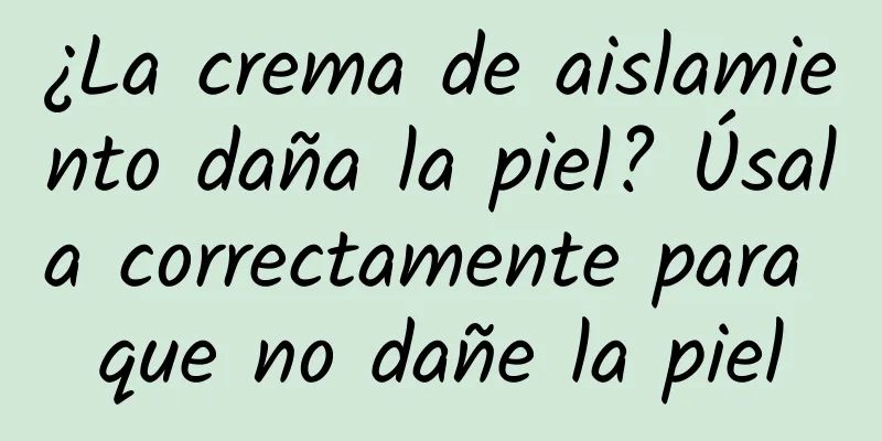 ¿La crema de aislamiento daña la piel? Úsala correctamente para que no dañe la piel