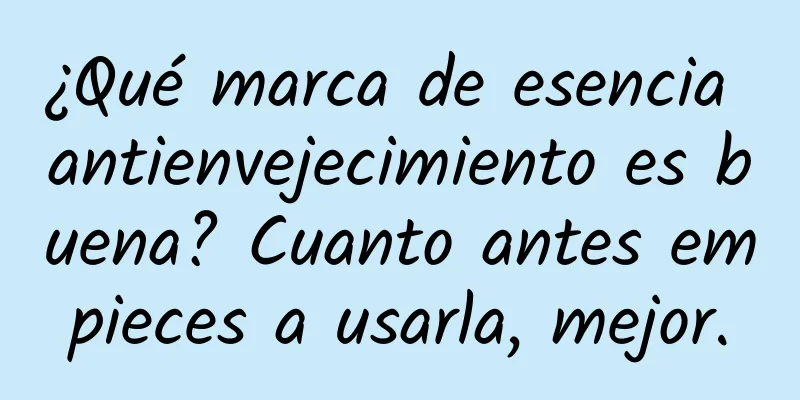 ¿Qué marca de esencia antienvejecimiento es buena? Cuanto antes empieces a usarla, mejor.