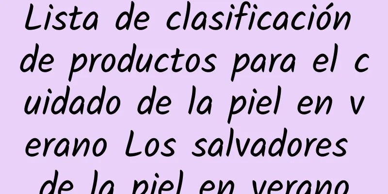 Lista de clasificación de productos para el cuidado de la piel en verano Los salvadores de la piel en verano