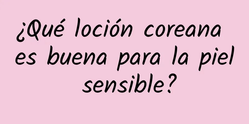 ¿Qué loción coreana es buena para la piel sensible?