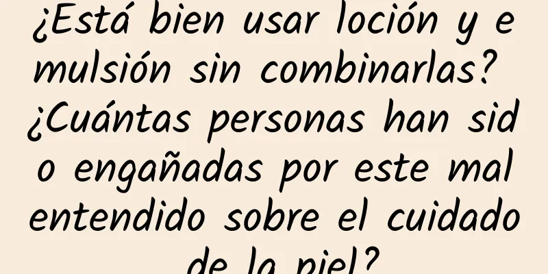 ¿Está bien usar loción y emulsión sin combinarlas? ¿Cuántas personas han sido engañadas por este malentendido sobre el cuidado de la piel?