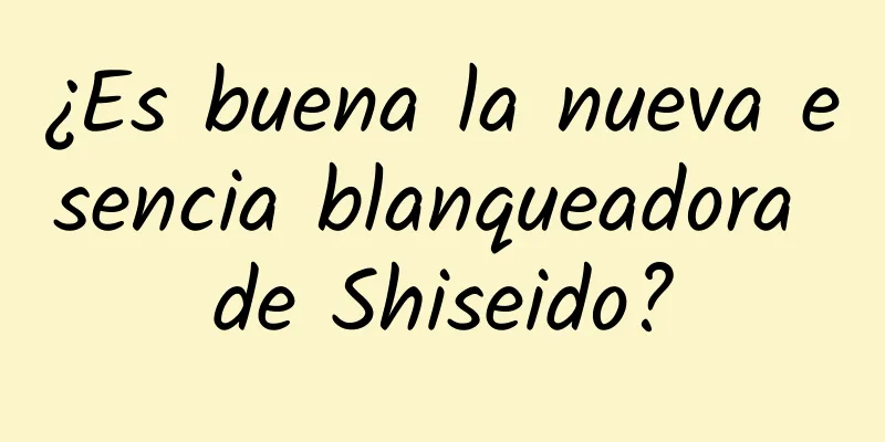 ¿Es buena la nueva esencia blanqueadora de Shiseido?