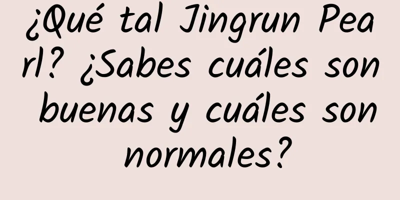 ¿Qué tal Jingrun Pearl? ¿Sabes cuáles son buenas y cuáles son normales?