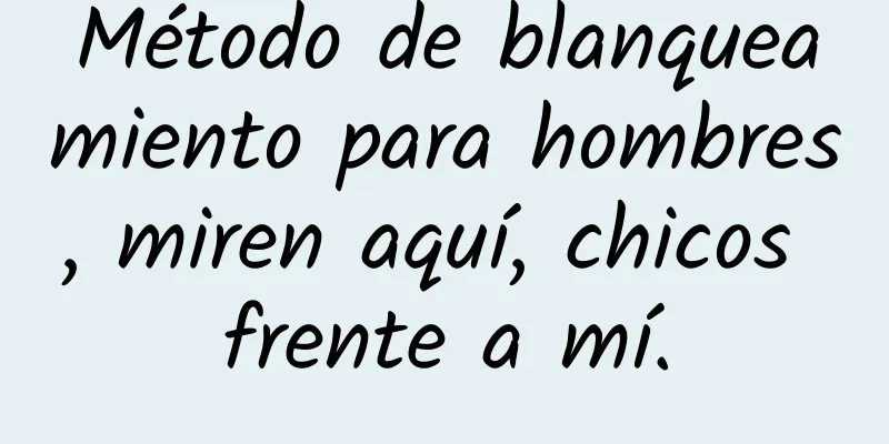 Método de blanqueamiento para hombres, miren aquí, chicos frente a mí.