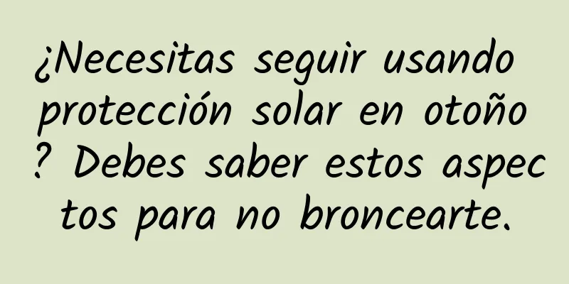 ¿Necesitas seguir usando protección solar en otoño? Debes saber estos aspectos para no broncearte.