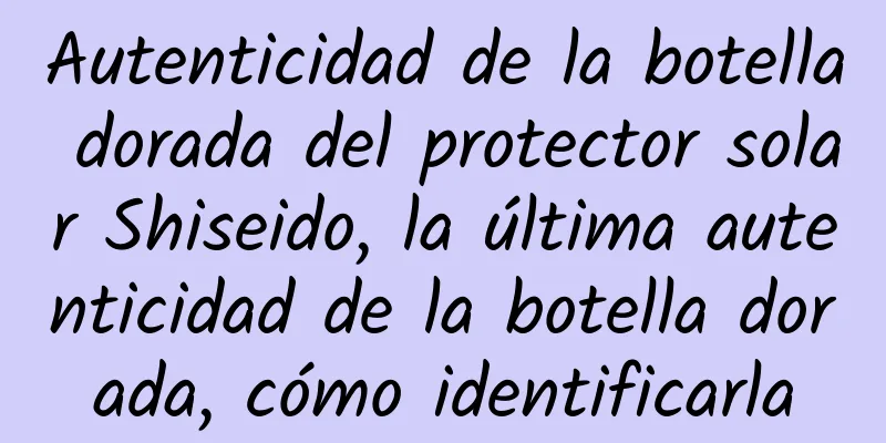 Autenticidad de la botella dorada del protector solar Shiseido, la última autenticidad de la botella dorada, cómo identificarla