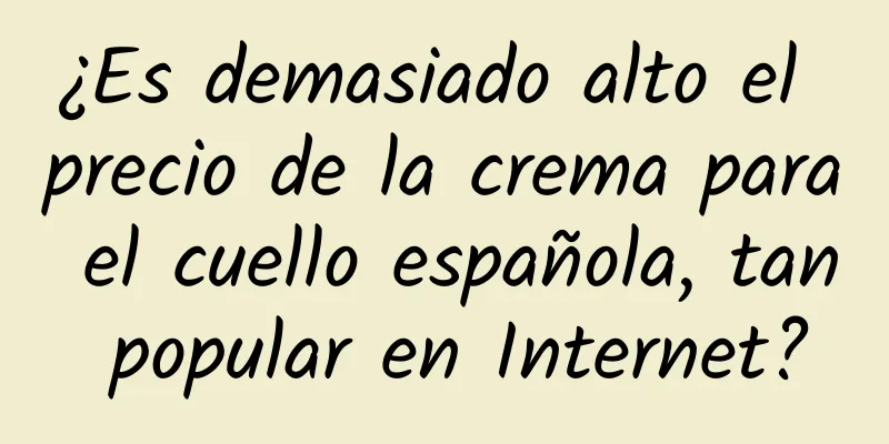 ¿Es demasiado alto el precio de la crema para el cuello española, tan popular en Internet?