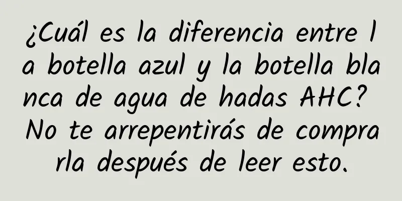 ¿Cuál es la diferencia entre la botella azul y la botella blanca de agua de hadas AHC? No te arrepentirás de comprarla después de leer esto.