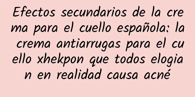 Efectos secundarios de la crema para el cuello española: la crema antiarrugas para el cuello xhekpon que todos elogian en realidad causa acné